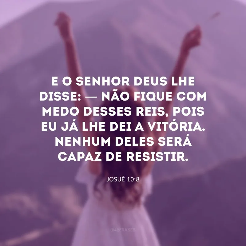 E o Senhor Deus lhe disse: — Não fique com medo desses reis, pois eu já lhe dei a vitória. Nenhum deles será capaz de resistir.
