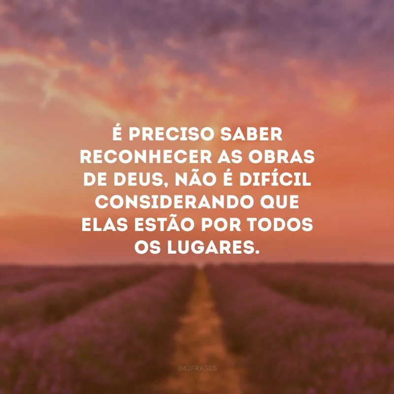 É preciso saber reconhecer as obras de Deus, não é difícil considerando que elas estão por todos os lugares.