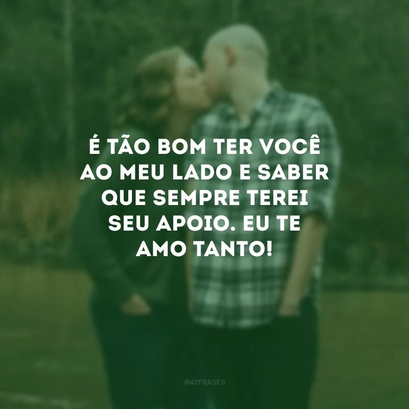 É tão bom ter você ao meu lado e saber que sempre terei seu apoio. Eu te amo tanto!