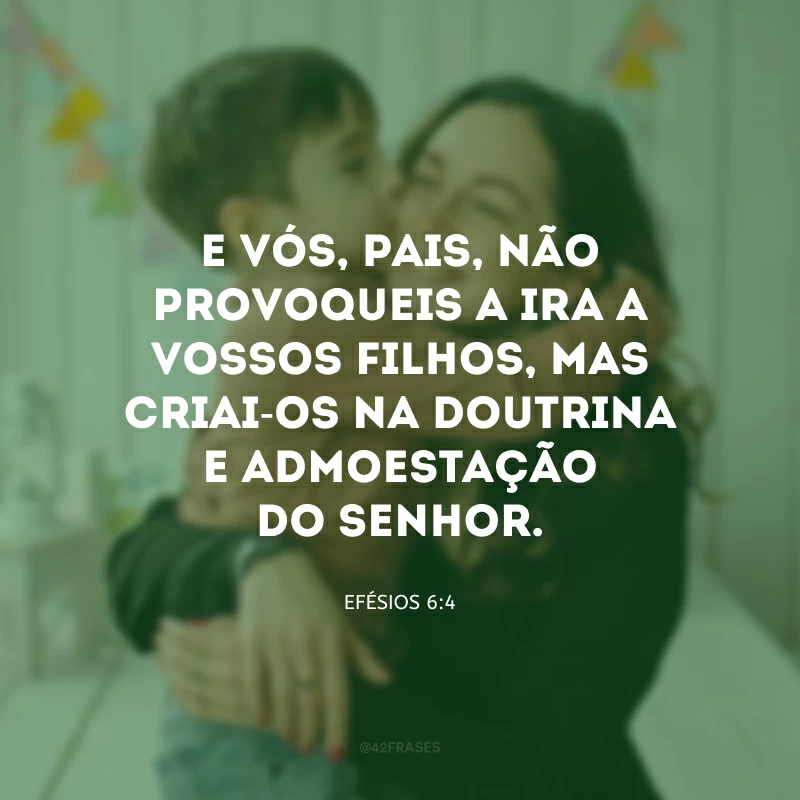 E vós, pais, não provoqueis a ira a vossos filhos, mas criai-os na doutrina e admoestação do Senhor.
