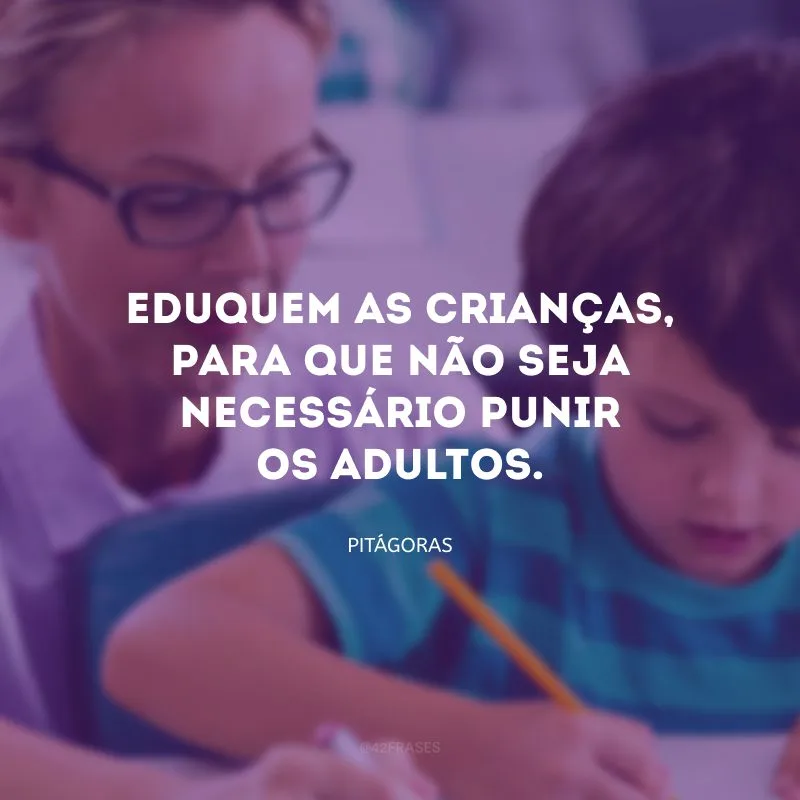 Eduquem as crianças, para que não seja necessário punir os adultos.