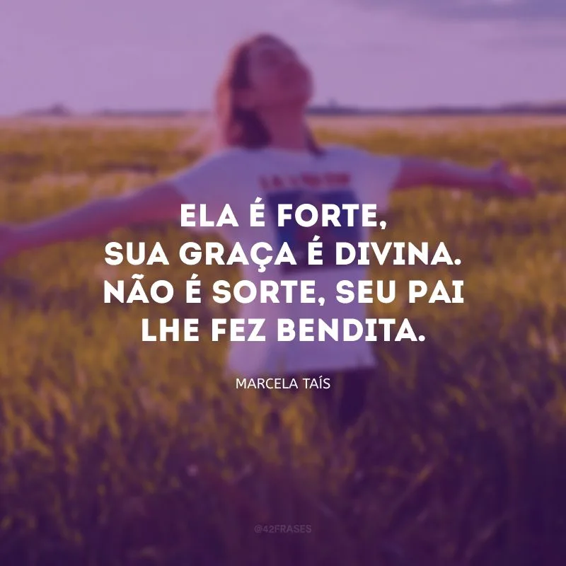 Ela é forte, sua graça é divina. Não é sorte, seu Pai lhe fez bendita.