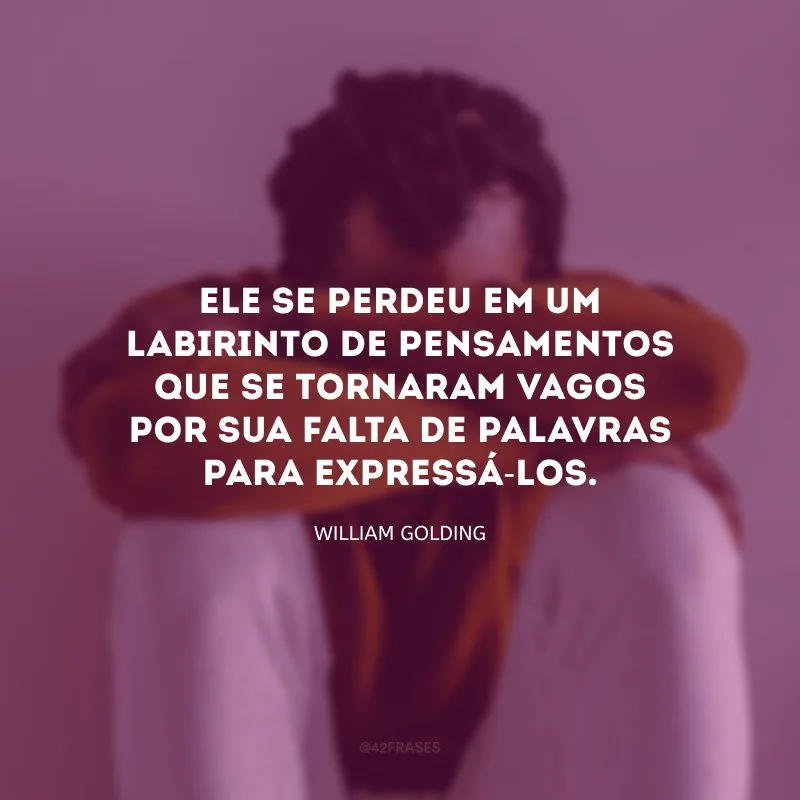 Ele se perdeu em um labirinto de pensamentos que se tornaram vagos por sua falta de palavras para expressá-los.