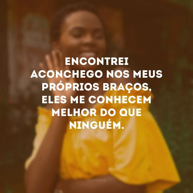 Encontrei aconchego nos meus próprios braços, eles me conhecem melhor do que ninguém.