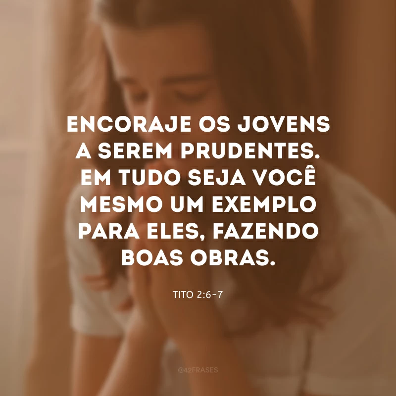 Encoraje os jovens a serem prudentes. Em tudo seja você mesmo um exemplo para eles, fazendo boas obras.