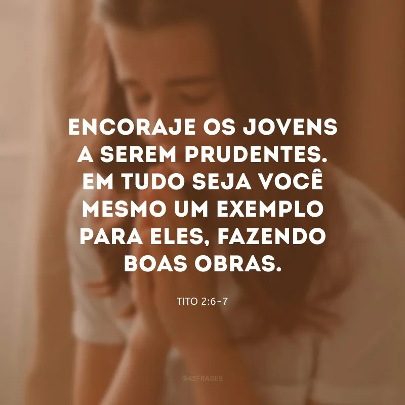 Encoraje os jovens a serem prudentes. Em tudo seja você mesmo um exemplo para eles, fazendo boas obras.