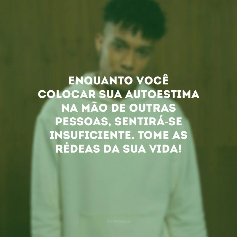 Enquanto você colocar sua autoestima na mão de outras pessoas, sentirá-se insuficiente. Tome as rédeas da sua vida! 