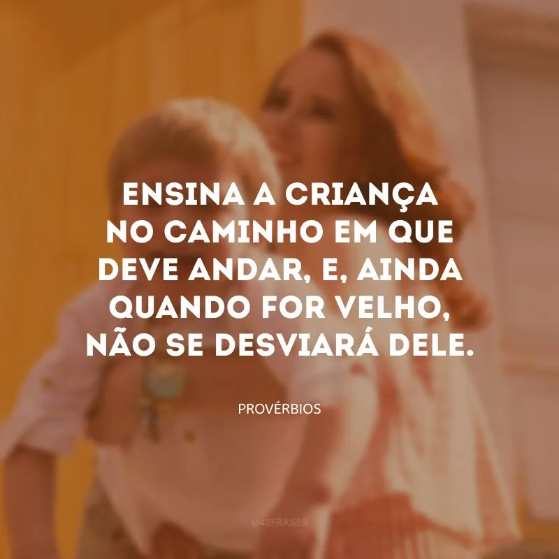 Ensina a criança no caminho em que deve andar, e, ainda quando for velho, não se desviará dele.