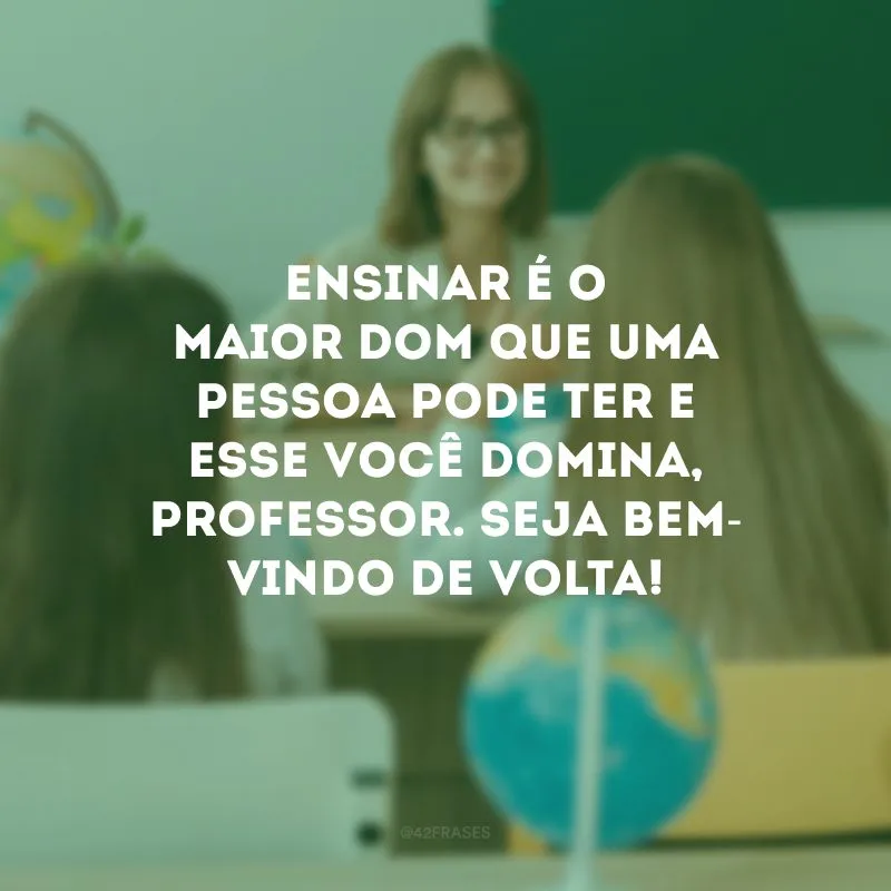Ensinar é o maior dom que uma pessoa pode ter e esse você domina, professor. Seja bem-vindo de volta!