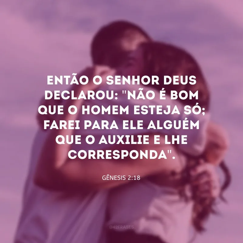 Então o Senhor Deus declarou: \"Não é bom que o homem esteja só; farei para ele al­guém que o auxilie e lhe corresponda\".
