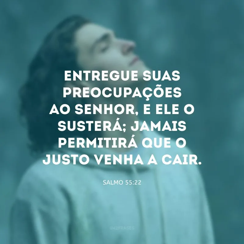 Entregue suas preocupações ao Senhor, e ele o susterá; jamais permitirá que o justo venha a cair.