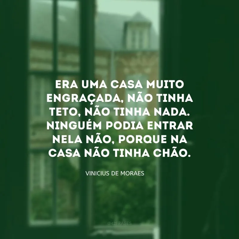 Era uma casa muito engraçada, não tinha teto, não tinha nada. Ninguém podia entrar nela não, porque na casa não tinha chão.
