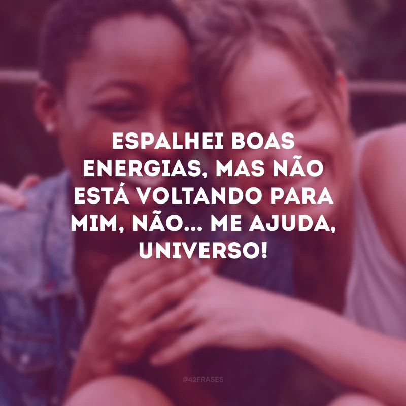Espalhei boas energias, mas não está voltando para mim, não... Me ajuda, universo!