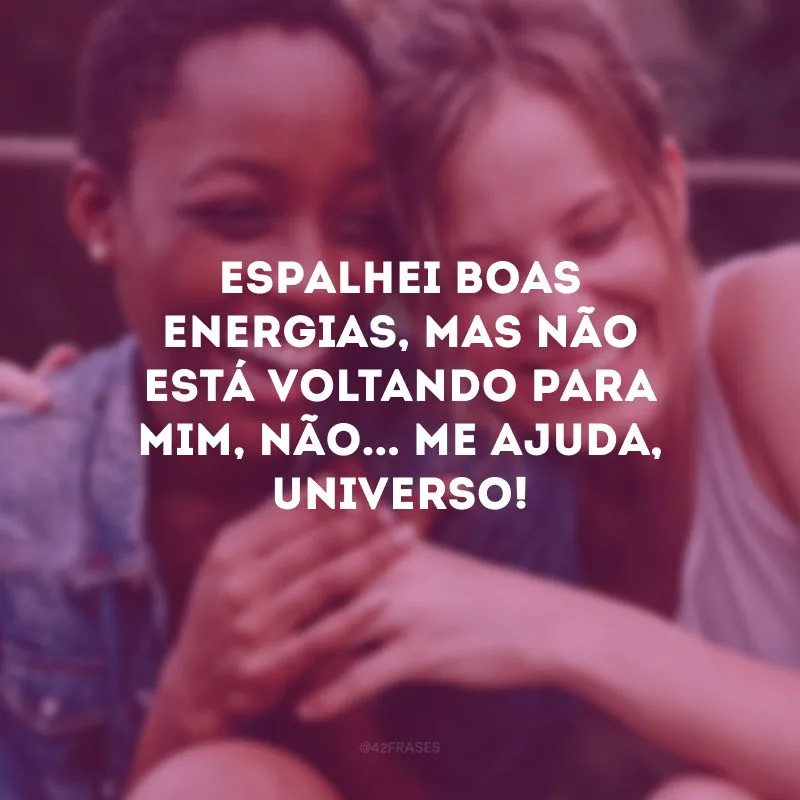 Espalhei boas energias, mas não está voltando para mim, não... Me ajuda, universo!