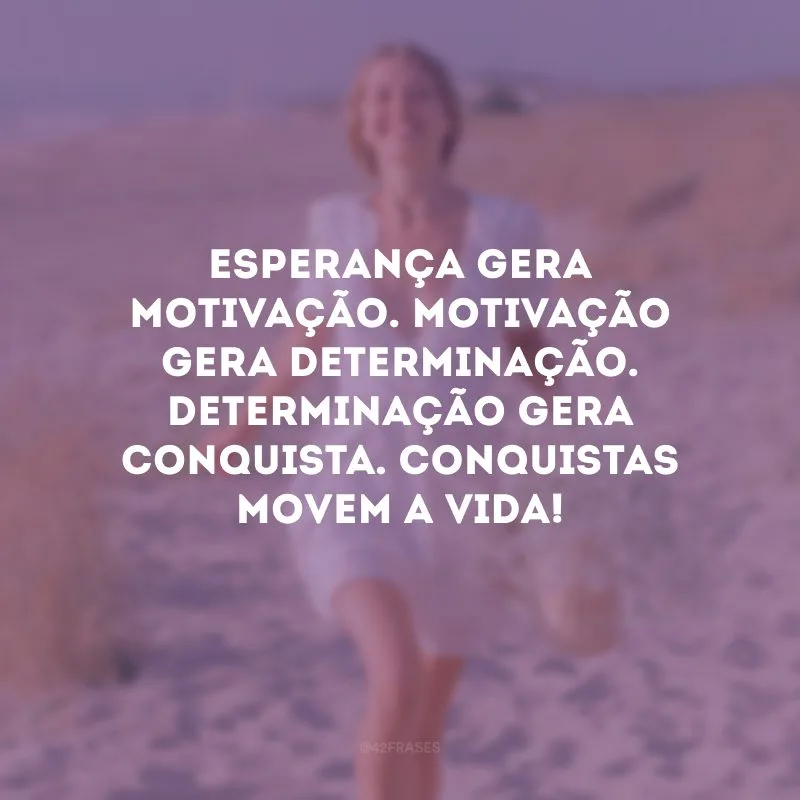 Esperança gera motivação. Motivação gera determinação. Determinação gera conquista. Conquistas movem a vida! 