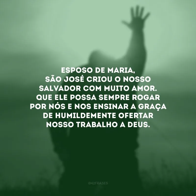 Esposo de Maria, São José criou o nosso Salvador com muito amor. Que ele possa sempre rogar por nós e nos ensinar a graça de humildemente ofertar nosso trabalho a Deus. 
