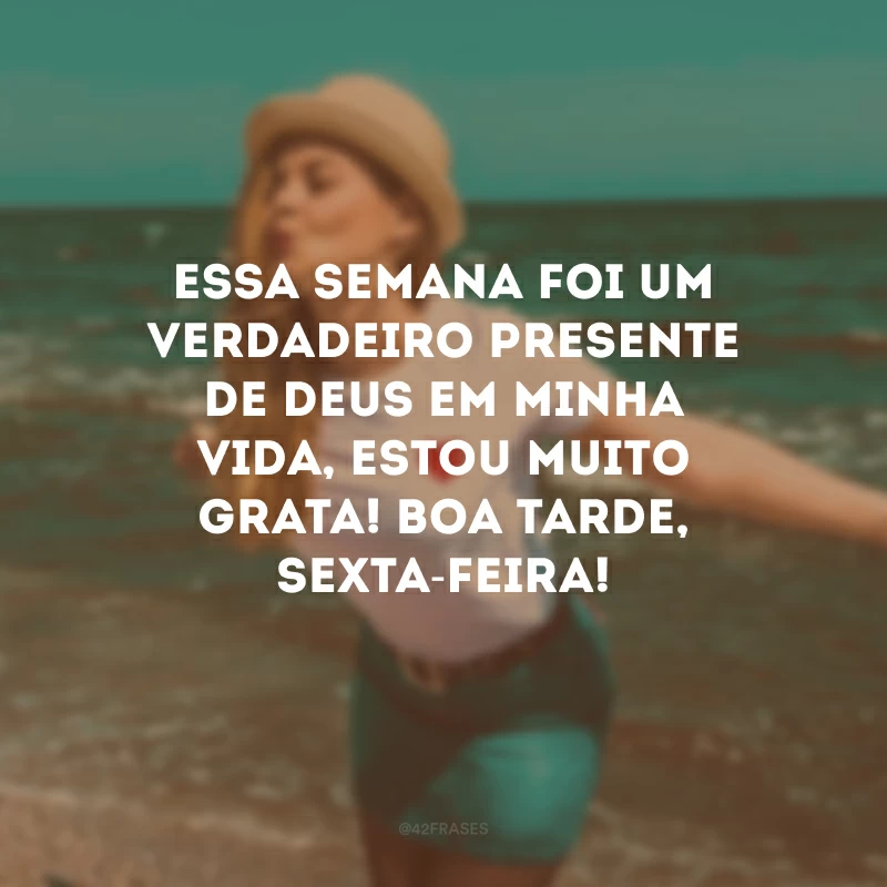 Essa semana foi um verdadeiro presente de Deus em minha vida, estou muito grata! Boa tarde, sexta-feira!