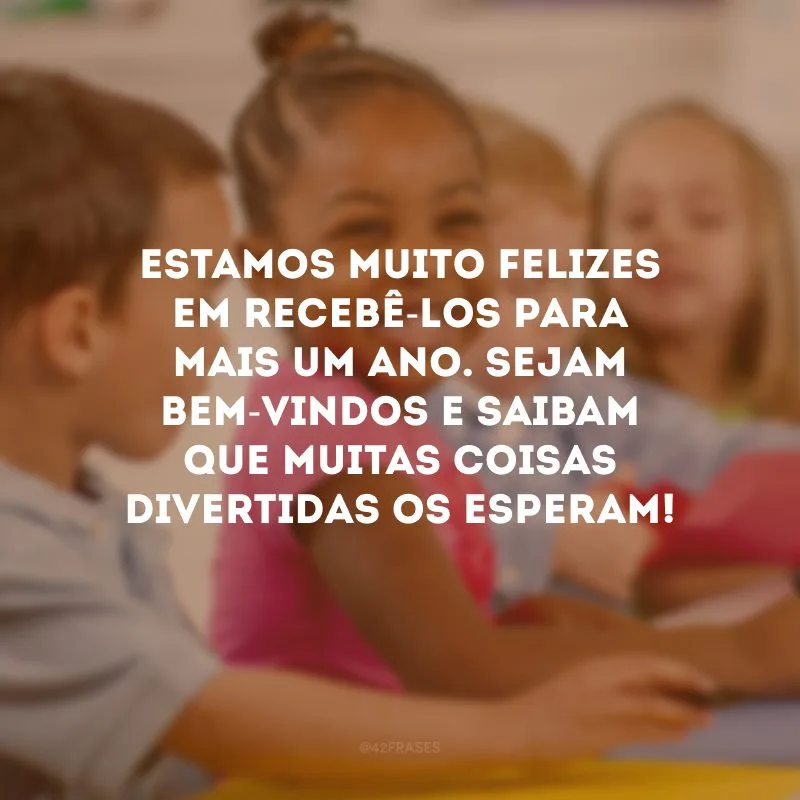 Estamos muito felizes em recebê-los para mais um ano. Sejam bem-vindos e saibam que muitas coisas divertidas os esperam!