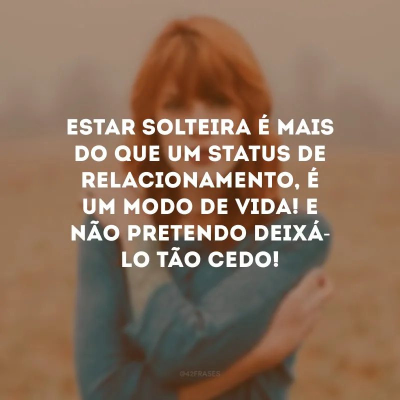 Estar solteira é mais do que um status de relacionamento, é um modo de vida! E não pretendo deixá-lo tão cedo!