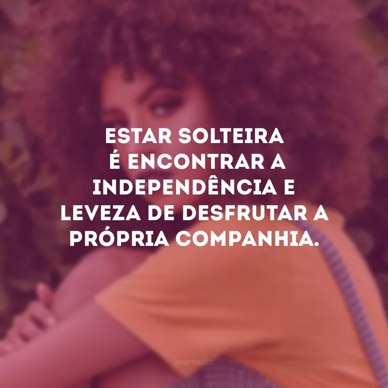 Estar solteira é encontrar a independência e leveza de desfrutar a própria companhia.