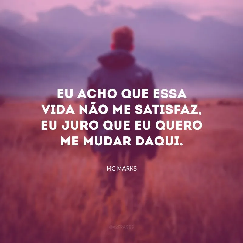 Eu acho que essa vida não me satisfaz, eu juro que eu quero me mudar daqui.