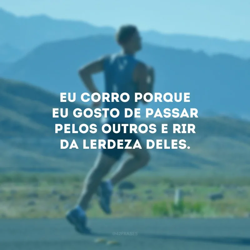 Eu corro porque eu gosto de passar pelos outros e rir da lerdeza deles.
