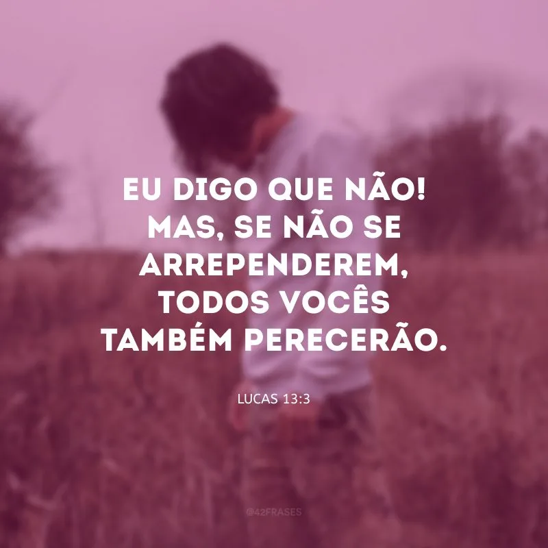 Eu digo que não! Mas, se não se arrependerem, todos vocês também perecerão.