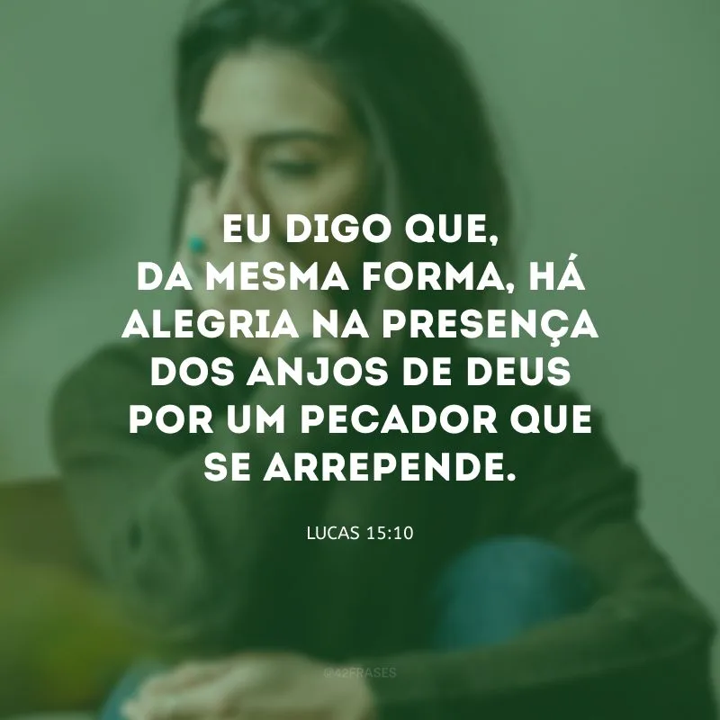 Eu digo que, da mesma forma, há alegria na presença dos anjos de Deus por um pecador que se arrepende.