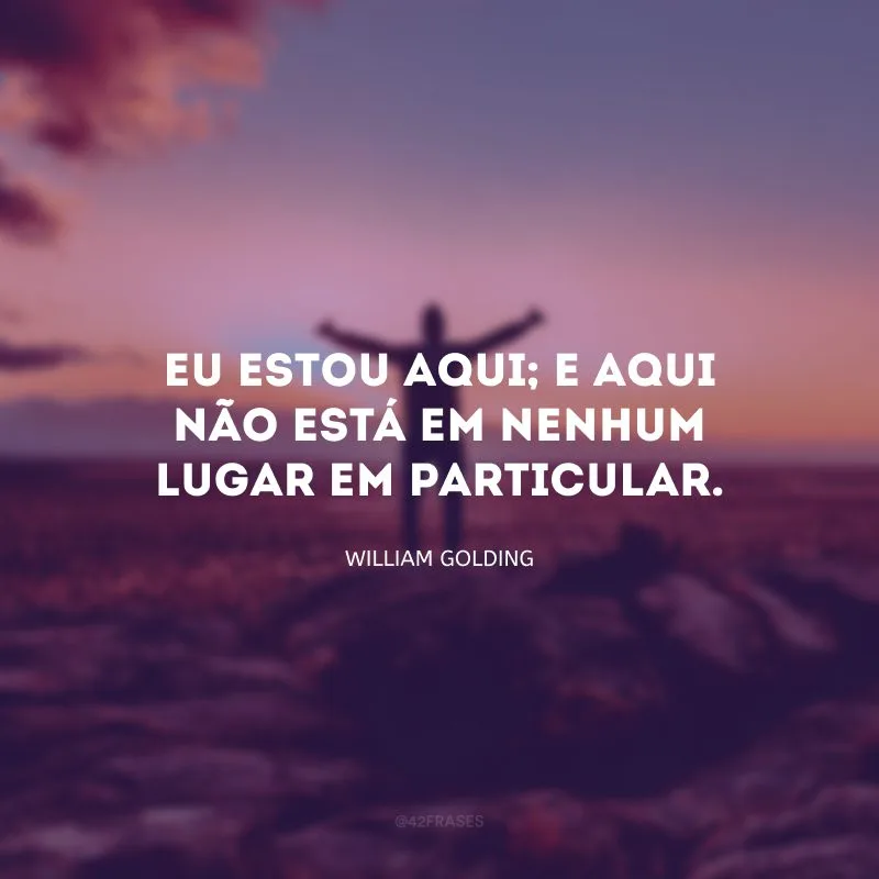 Eu estou aqui; e aqui não está em nenhum lugar em particular.