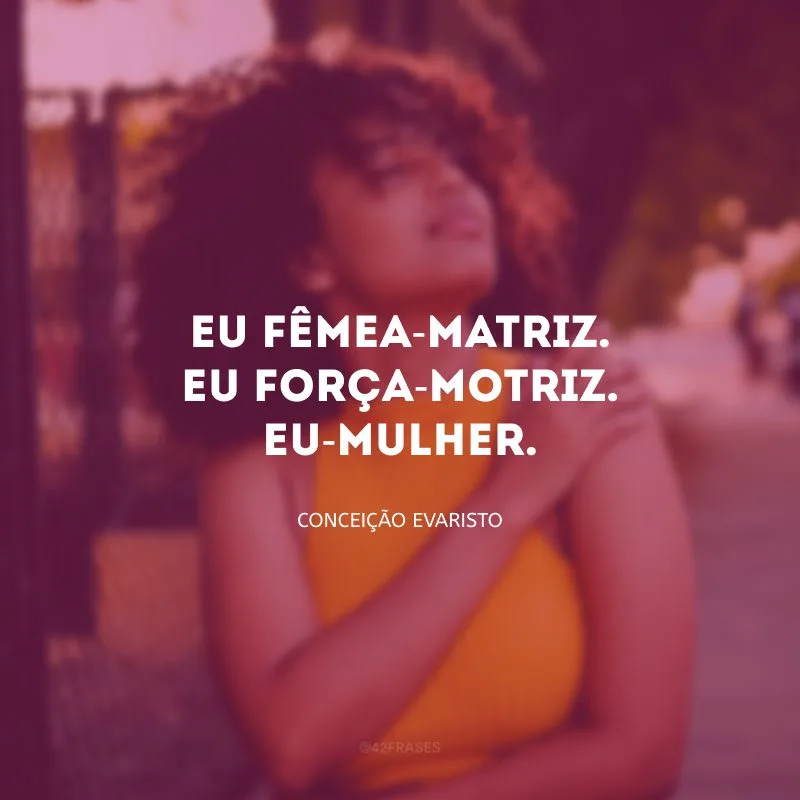 Eu fêmea-matriz. Eu força-motriz. Eu-mulher. 
