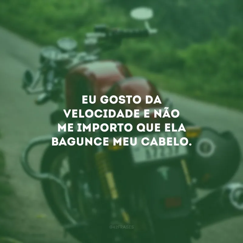 Eu gosto da velocidade e não me importo que ela bagunce meu cabelo.