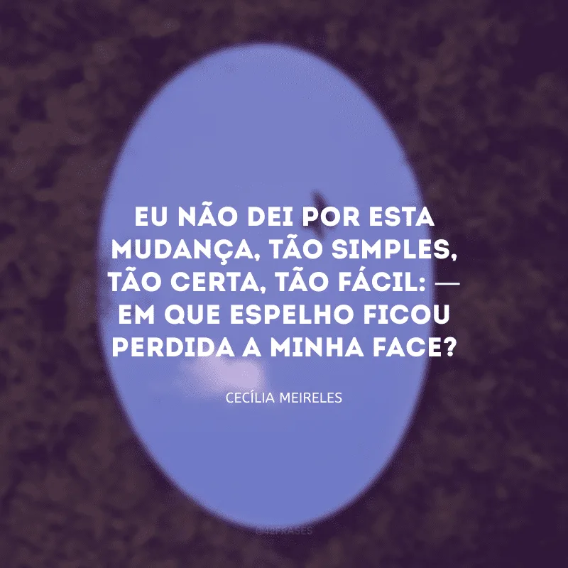 Eu não dei por esta mudança, tão simples, tão certa, tão fácil: — Em que espelho ficou perdida a minha face?