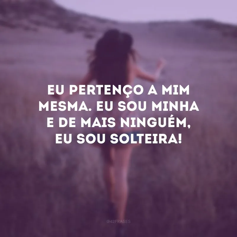 Eu pertenço a mim mesma. Eu sou minha e de mais ninguém, eu sou solteira!