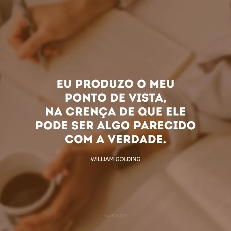 Eu produzo o meu ponto de vista, na crença de que ele pode ser algo parecido com a verdade.