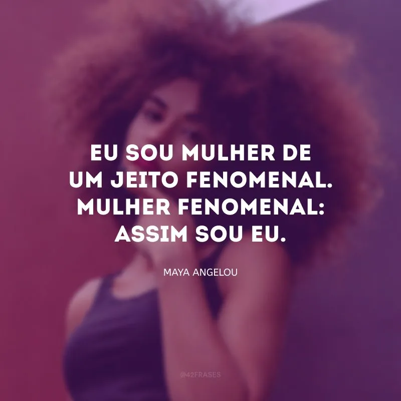 Eu sou mulher de um jeito fenomenal.
 Mulher fenomenal: assim sou eu. 