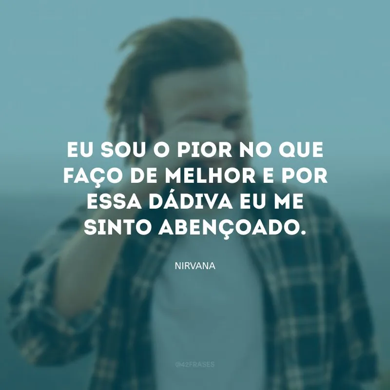 Eu sou o pior no que faço de melhor e por essa dádiva eu me sinto abençoado.