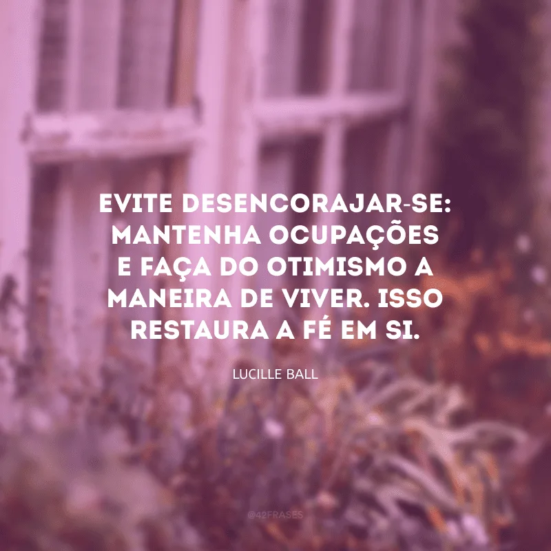 Evite desencorajar-se: mantenha ocupações e faça do otimismo a maneira de viver. Isso restaura a fé em si. 