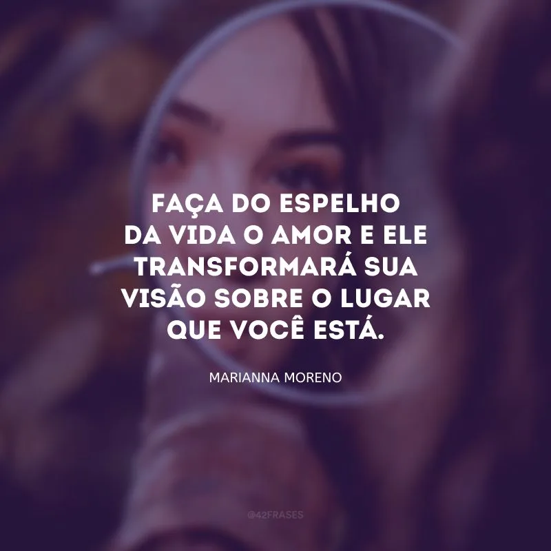 Faça do espelho da vida o amor e ele transformará sua visão sobre o lugar que você está.