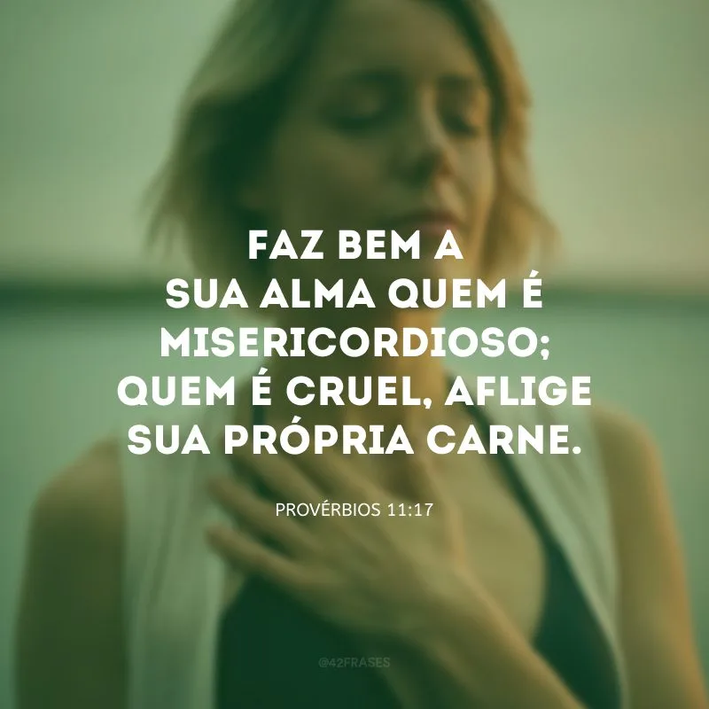 Faz bem a sua alma quem é misericordioso; quem é cruel, aflige sua própria carne.