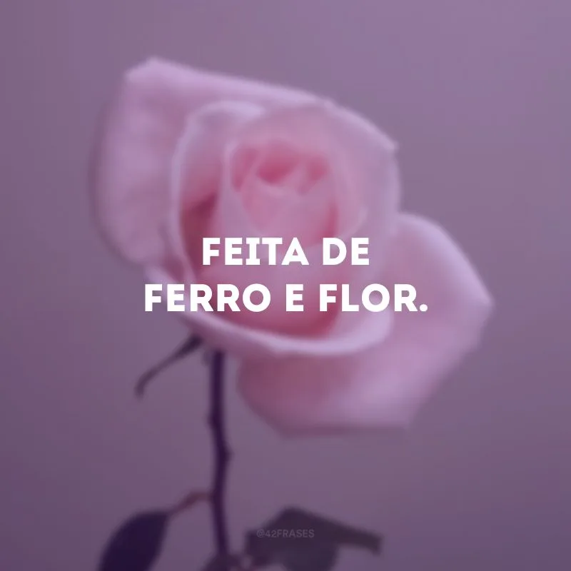 Feita de ferro e flor.
