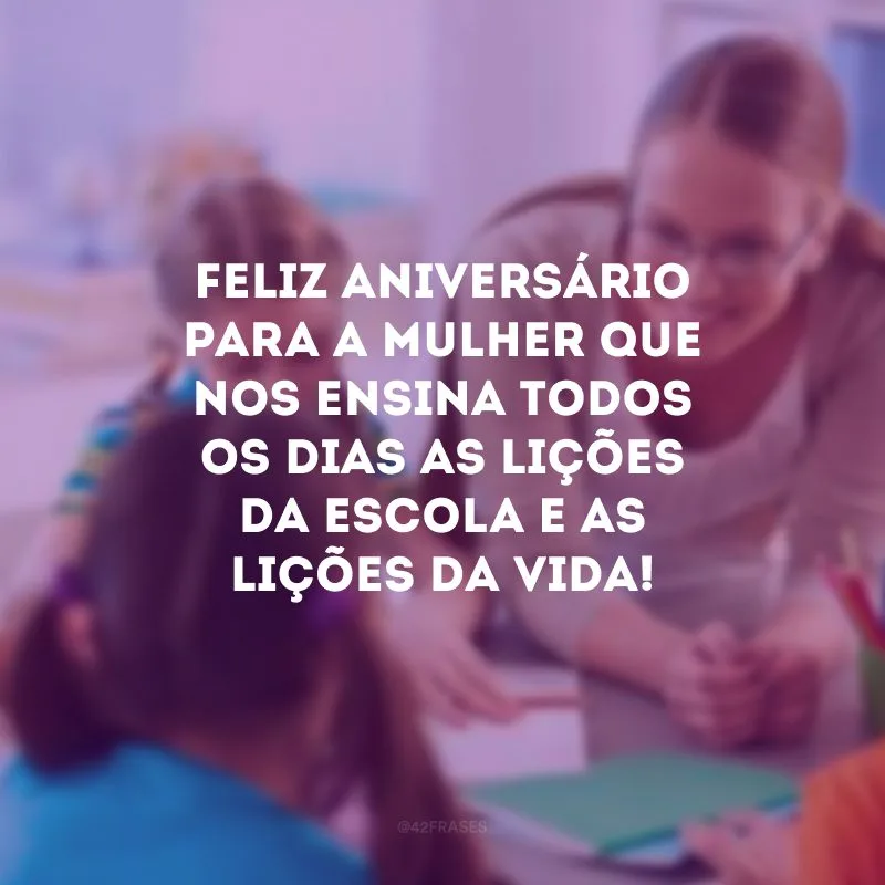 Feliz aniversário para a mulher que nos ensina todos os dias as lições da escola e as lições da vida!