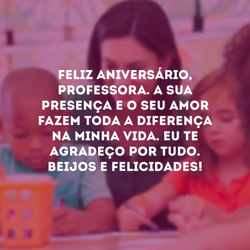 Feliz aniversário, professora. A sua presença e o seu amor fazem toda a diferença na minha vida. Eu te agradeço por tudo. Beijos e felicidades! 