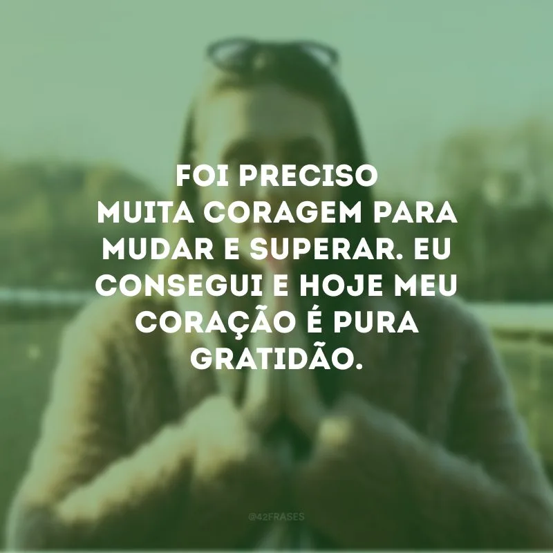 Foi preciso muita coragem para mudar e superar. Eu consegui e hoje meu coração é pura gratidão.
