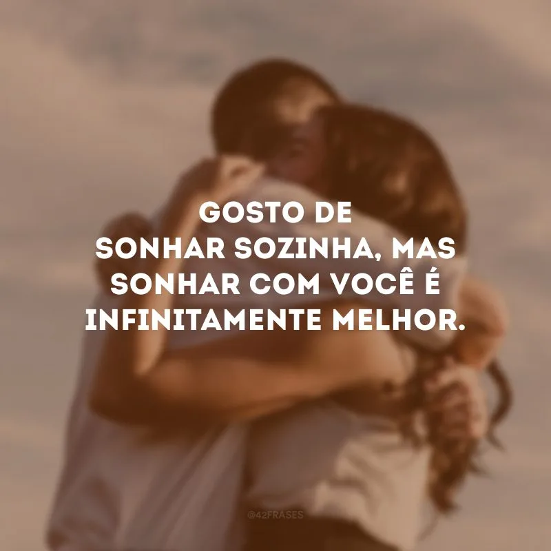 Gosto de sonhar sozinha, mas sonhar com você é infinitamente melhor.