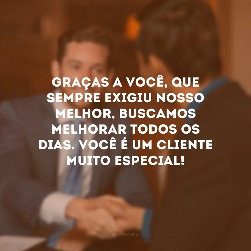 Graças a você, que sempre exigiu nosso melhor, buscamos melhorar todos os dias. Você é um cliente muito especial!