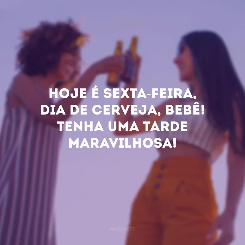 Hoje é sexta-feira, dia de cerveja, bebê! Tenha uma tarde maravilhosa!