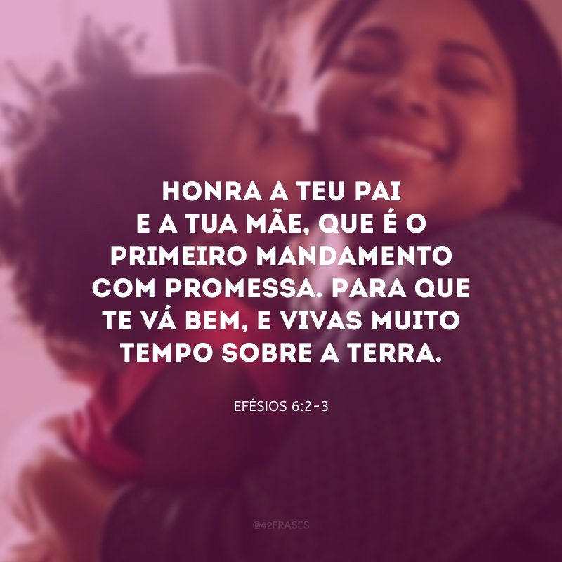 Honra a teu pai e a tua mãe, que é o primeiro mandamento com promessa. Para que te vá bem, e vivas muito tempo sobre a terra.