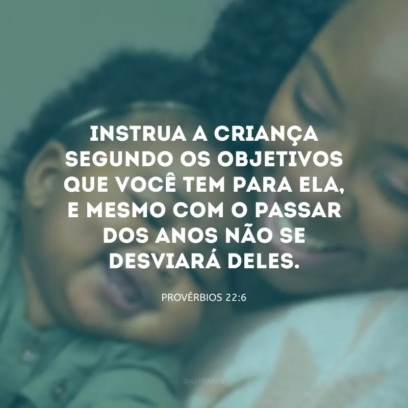 Instrua a criança segundo os objetivos que você tem para ela, e mesmo com o passar dos anos não se desviará deles.
