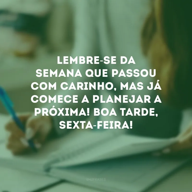 Lembre-se da semana que passou com carinho, mas já comece a planejar a próxima! Boa tarde, sexta-feira!