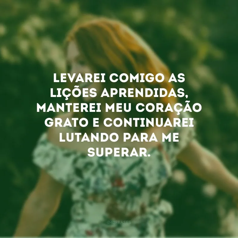Levarei comigo as lições aprendidas, manterei meu coração grato e continuarei lutando para me superar.